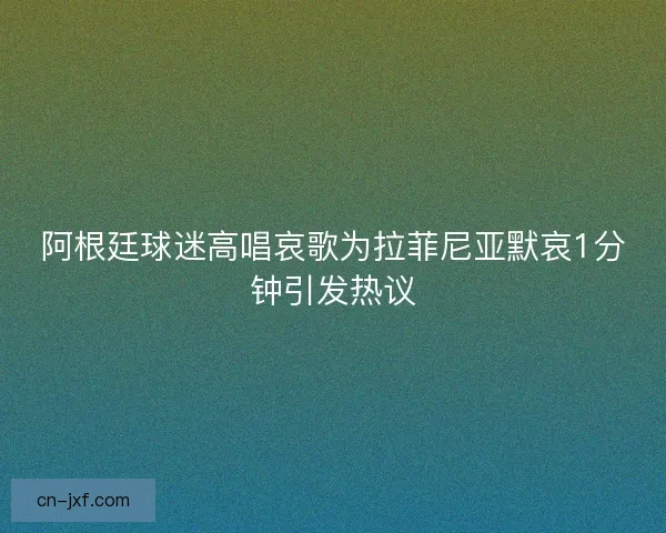阿根廷球迷高唱哀歌为拉菲尼亚默哀1分钟引发热议 阿根廷球迷高唱哀歌为拉菲尼亚默哀1分钟引发热议