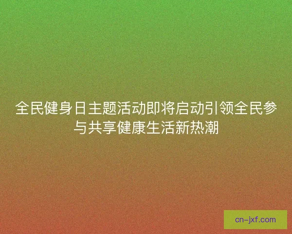 全民健身日主题活动即将启动引领全民参与共享健康生活新热潮