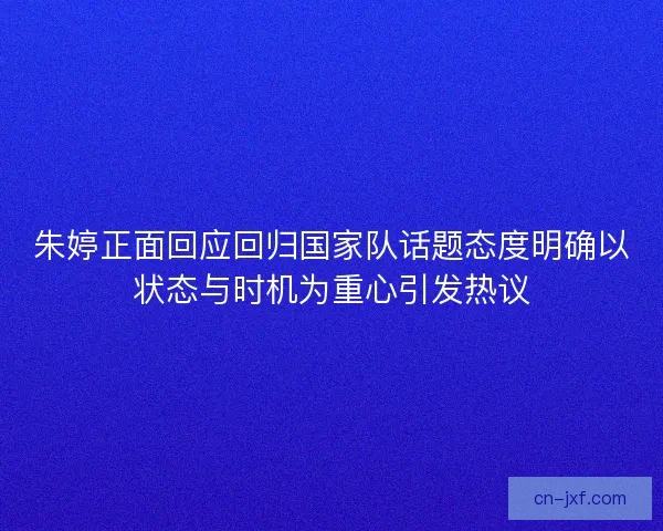 朱婷正面回应回归国家队话题态度明确以状态与时机为重心引发热议