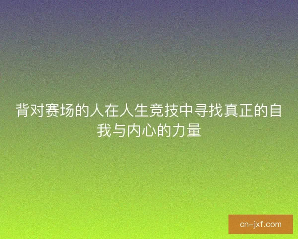 背对赛场的人在人生竞技中寻找真正的自我与内心的力量 背对赛场的人在人生竞技中寻找真正的自我与内心的力量