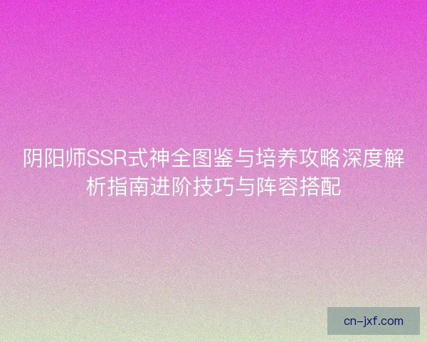 阴阳师SSR式神全图鉴与培养攻略深度解析指南进阶技巧与阵容搭配