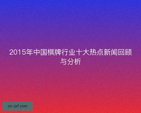 2015年中国棋牌行业十大热点新闻回顾与分析