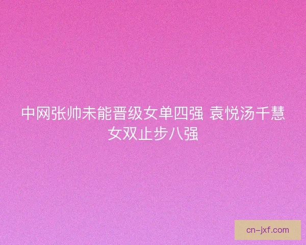 中网张帅未能晋级女单四强 袁悦汤千慧女双止步八强