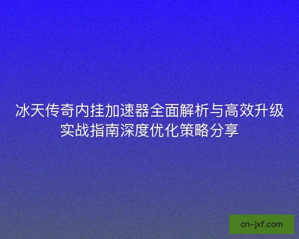 冰天传奇内挂加速器全面解析与高效升级实战指南深度优化策略分享