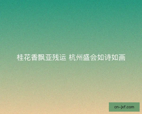 桂花香飘亚残运 杭州盛会如诗如画 桂花香飘亚残运 杭州盛会如诗如画
