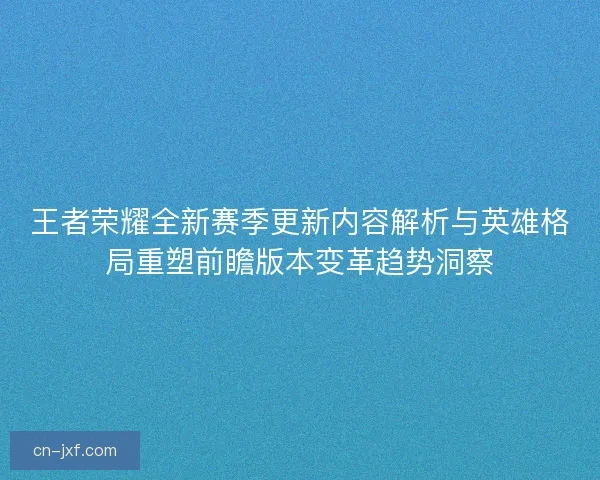 王者荣耀全新赛季更新内容解析与英雄格局重塑前瞻版本变革趋势洞察