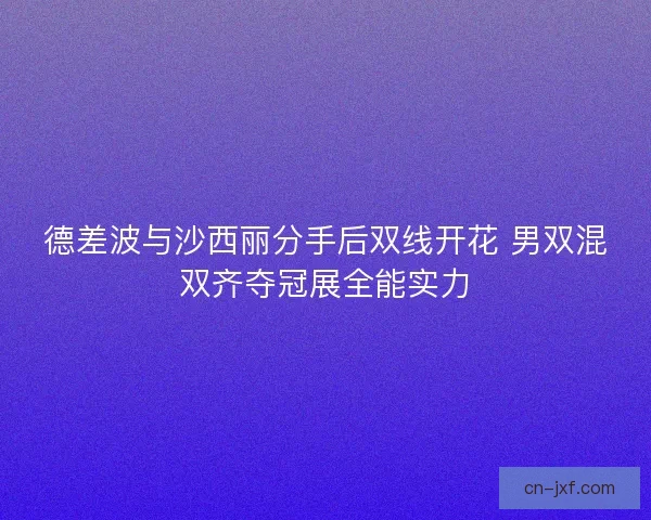 德差波与沙西丽分手后双线开花 男双混双齐夺冠展全能实力
