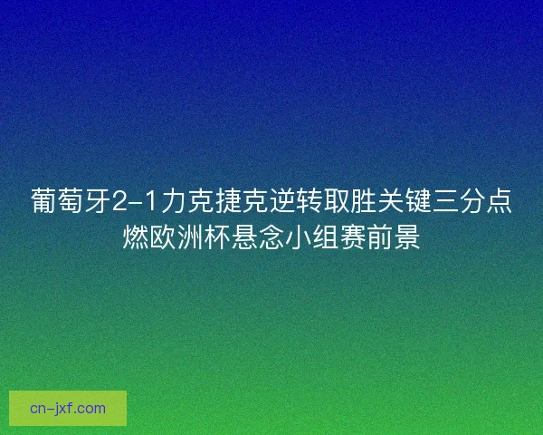 葡萄牙2-1力克捷克逆转取胜关键三分点燃欧洲杯悬念小组赛前景 葡萄牙2-1力克捷克逆转取胜关键三分点燃欧洲杯悬念小组赛前景