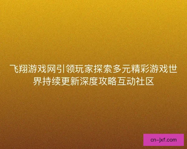 飞翔游戏网引领玩家探索多元精彩游戏世界持续更新深度攻略互动社区