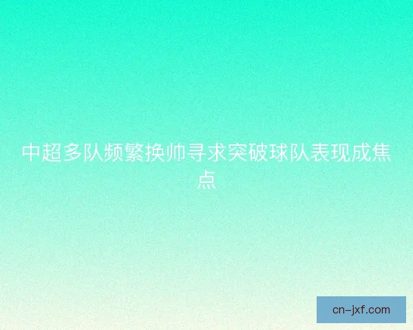 中超多队频繁换帅寻求突破球队表现成焦点