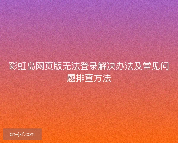 彩虹岛网页版无法登录解决办法及常见问题排查方法