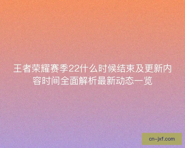王者荣耀赛季22什么时候结束及更新内容时间全面解析最新动态一览