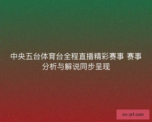中央五台体育台全程直播精彩赛事 赛事分析与解说同步呈现 中央五台体育台全程直播精彩赛事 赛事分析与解说同步呈现