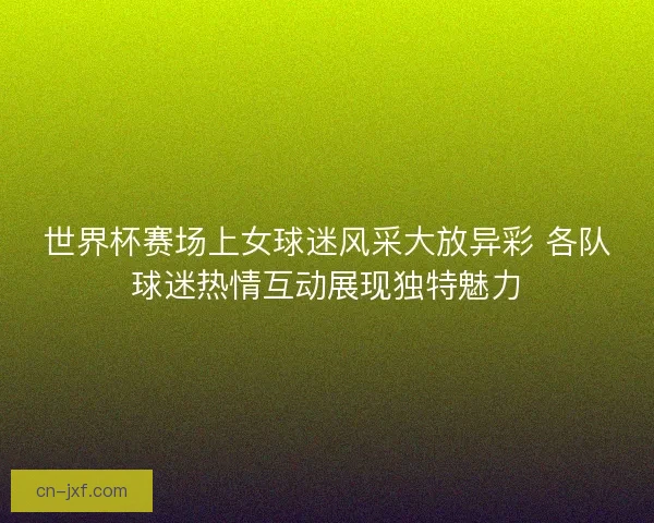 世界杯赛场上女球迷风采大放异彩 各队球迷热情互动展现独特魅力 世界杯赛场上女球迷风采大放异彩 各队球迷热情互动展现独特魅力